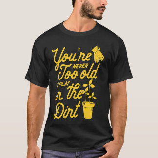 You're Never Too Old To Play In The Dirt Gardening T-Shirt
