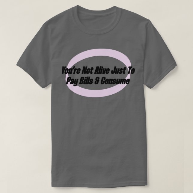 Youre Not Alive Just To Pay Bills And Consume T-Shirt (Design Front)