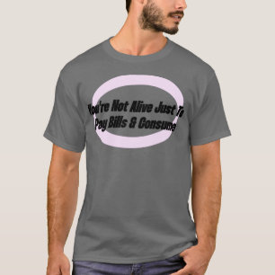 Youre Not Alive Just To Pay Bills And Consume T-Shirt