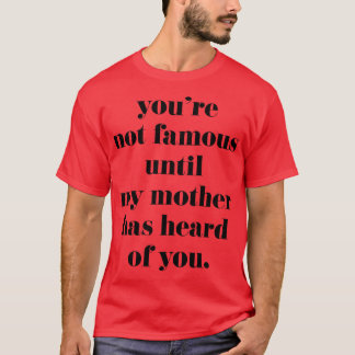 Youre not famous until my mother has heard of you T-Shirt