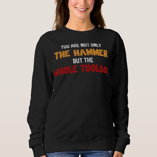 You're Not Only The Hammer But The Whole Toolbox F Sweatshirt (Front)