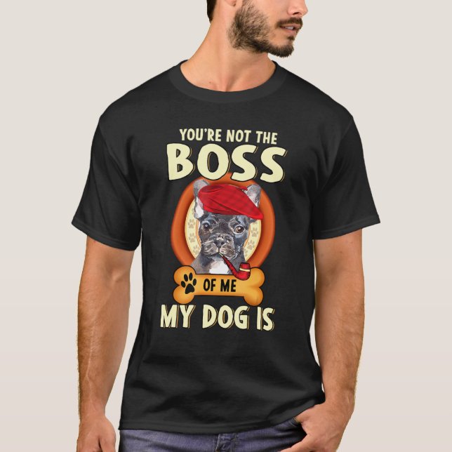 Youre Not The Boss Of Me My Dog Is - French Bulldo T-Shirt (Front)