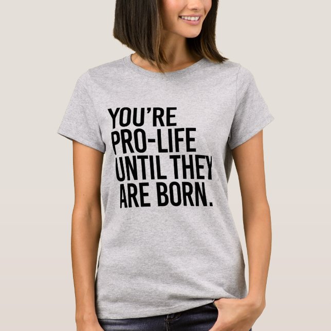 Your'e Pro-LIfe until they are born T-Shirt (Front)