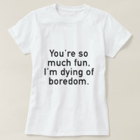 You're So Much Fun, I'm Dying Of Boredom.