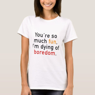 You're So Much Fun, I'm Dying Of Boredom. T-Shirt