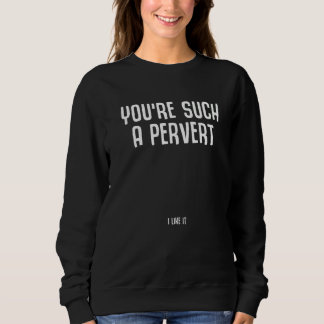 You're Such A Pervert I Like It Ironic Quote Sweatshirt