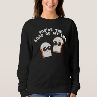 You're The Loaf Of My Life  Food Pun Sweatshirt