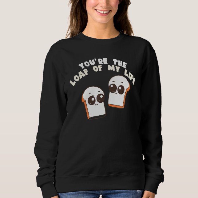 You're The Loaf Of My Life  Food Pun Sweatshirt (Front)