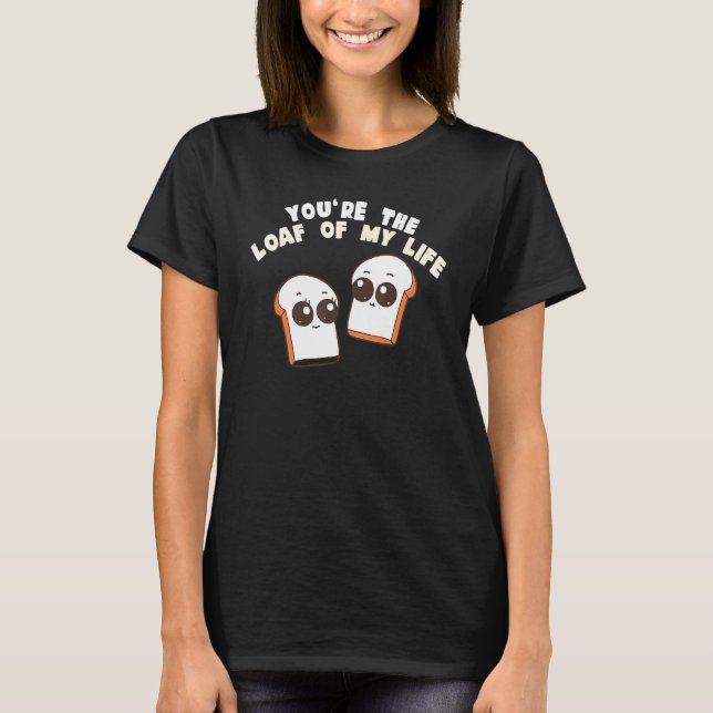 You're The Loaf Of My Life  Food Pun T-Shirt (Front)