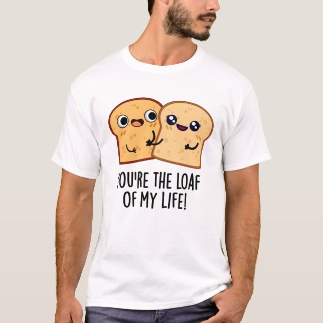 You're The Loaf Of My Life Funny Bread Pun  T-Shirt (Front)