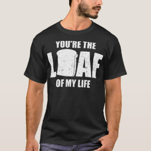 You're the loaf of my life T-Shirt