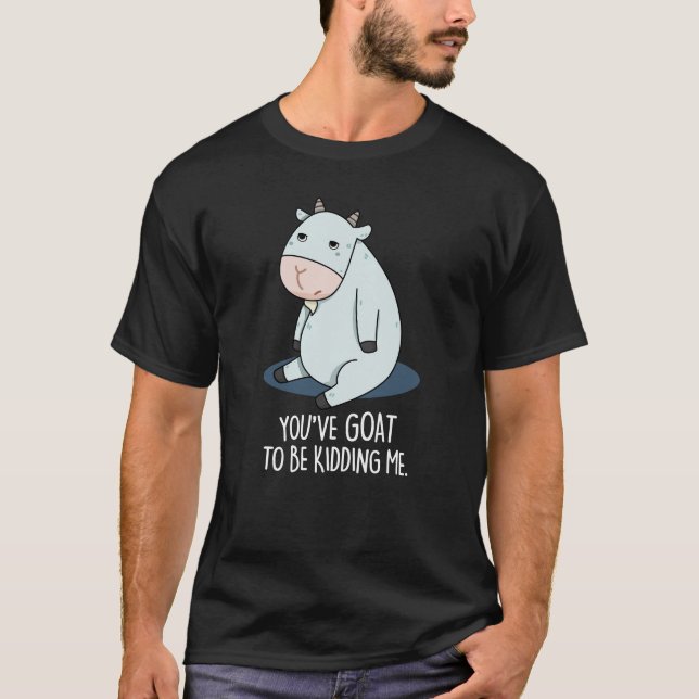 You've Goat To Be Kidding Me Funny Pun Dark BG T-Shirt (Front)