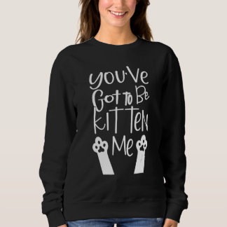 You've Got To Be Kitten Me  Cat Lady Cat Joke Sweatshirt