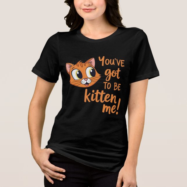 You've Got To Be Kitten Me! Cute Cat Pun Tri-Blend Shirt (Front)
