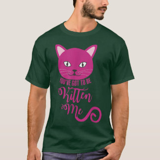 You've Got To Be Kitten Me Funny Cat T-Shirt