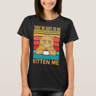 Youve Got To Be Kitten Me  I  Cat T-Shirt