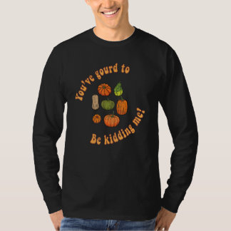 You've Gourd To Be Kidding Me  Squash Fall Harvest T-Shirt
