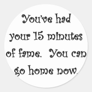 youve-had-your-15-minutes-of-fame-you-can-go-home classic round sticker