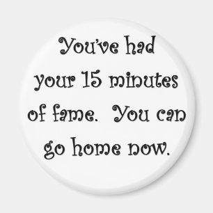 youve-had-your-15-minutes-of-fame-you-can-go-home magnet