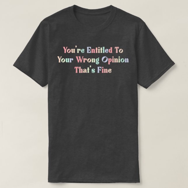 Youx27re Entitled To Your Wrong Opinion Thatx27s F T-Shirt (Design Front)
